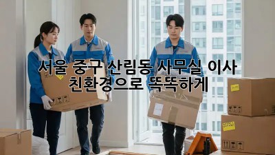서울 중구 산림동 사무실 이사, 친환경으로 똑똑하게!