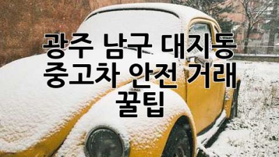 광주 남구 대지동 중고차 안전 거래 꿀팁 🚗💨